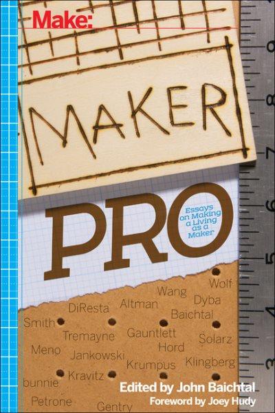Maker Pro : essays on making a living as a maker / edited by John Baichtal ; foreword by Joey Hudy.
