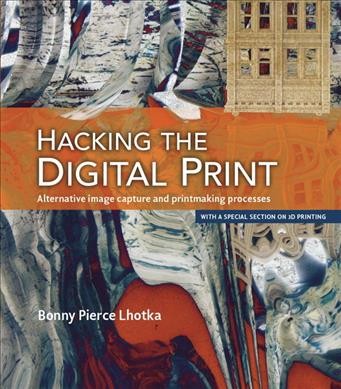 Hacking the digital print : alternative image capture and printmaking processes / Bonny Pierce Lhotka.