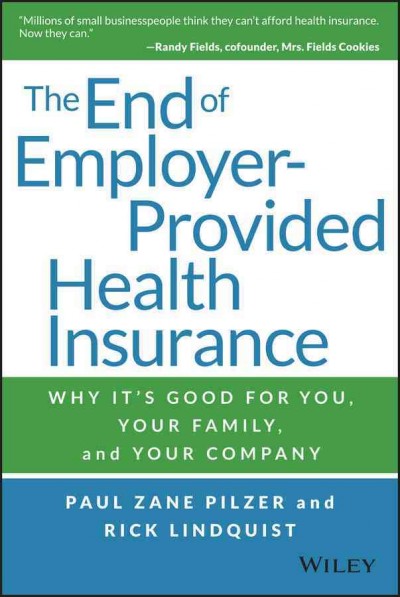 The end of employer-provided health insurance : why it's good for you, your family, and your company / Paul Zane Pilzer, Richard Lindquist.