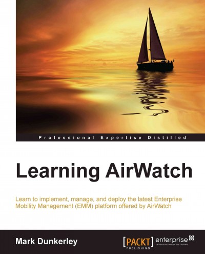 Learning AirWatch : learn to implement, manage, and deploy the latest Enterprise Mobility Management (EMM) platform offered by AirWatch / Mark Dunkerley.