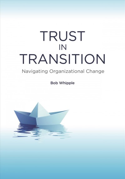 Trust in transition : navigating organizational change / Bob Whipple.