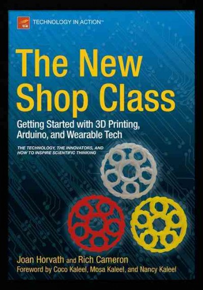 The new shop class : getting started with 3D printing, Arduino, and wearable tech / Joan Horvath, Rich Cameron.