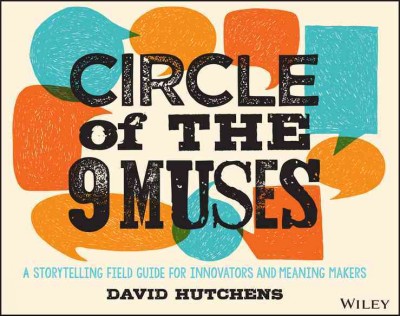 Circle of the 9 muses : a storytelling field guide for innovators and meaning makers / David Hutchens.
