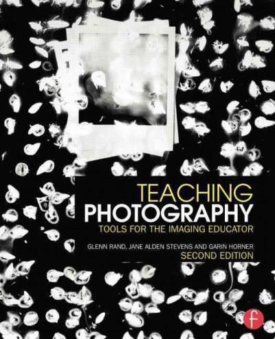 Teaching photography : tools for the imaging educator / Glenn Rand, Jane Alden Stevens, Garin Horner.