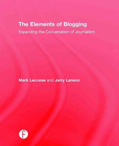 The elements of blogging : expanding the conversation of journalism / Mark Leccese and Jerry Lanson.