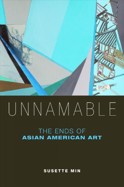 Unnamable : the ends of Asian American art / Susette Min.