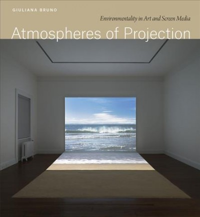 Atmospheres of projection : environmentality in art and screen media / Giuliana Bruno.