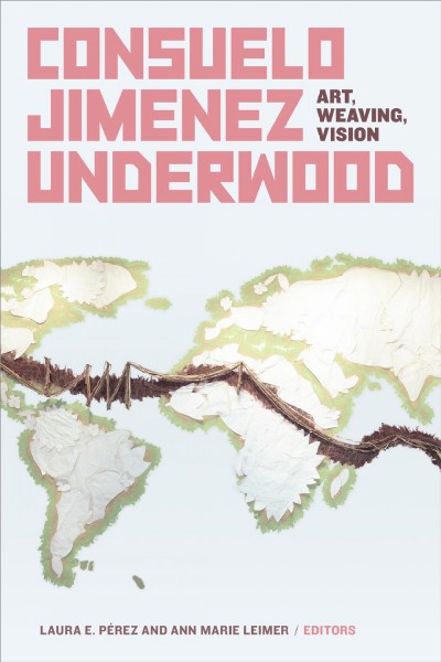 Consuelo Jimenez Underwood : art, weaving, vision / edited by Laura E. Pérez and Ann Marie Leimer.