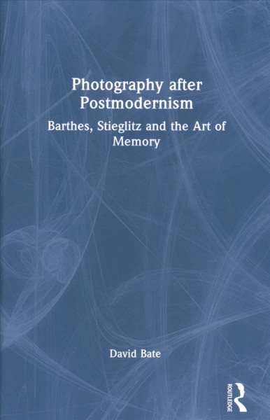 Photography after postmodernism : Barthes, Stieglitz and the art of memory / David Bate.