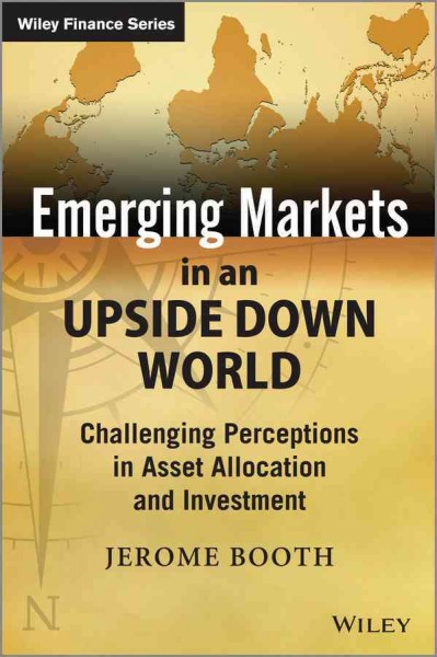 Emerging markets in an upside down world : challenging perceptions in asset allocation and investment / Jerome Booth.