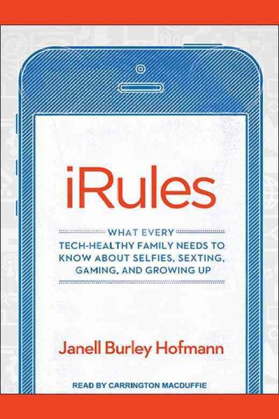 IRules : what every tech-healthy family needs to know about selfies, sexting, gaming, and growing up / by Janell Burley Hofmann.