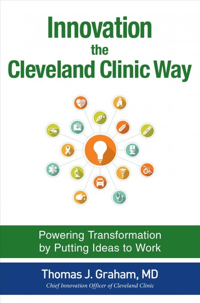 Innovation the Cleveland Clinic way : powering transformation by putting ideas to work / Thomas J. Graham.
