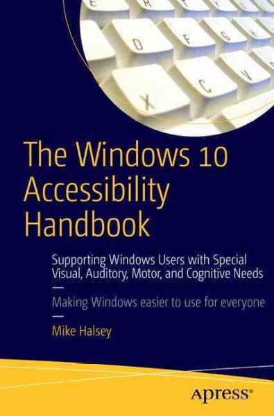 The Windows 10 accessibility handbook : supporting Windows users with special visual, auditory, motor, and cognitive needs / Mike Halsey.