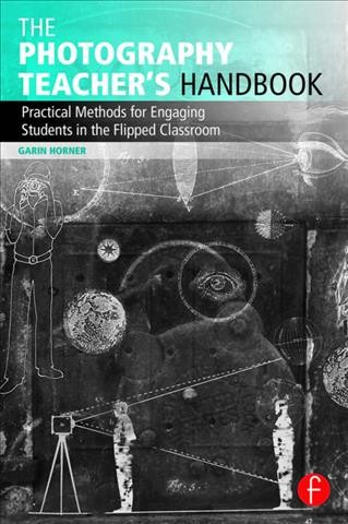 The photography teacher's handbook : practical methods for engaging students in the flipped classroom / Garin Horner.