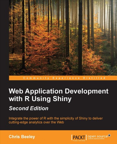 Web application development with R using Shiny : integrate the power of R with the simplicity of Shiny to deliver cutting-edge analytics over the Web / Chris Beeley.