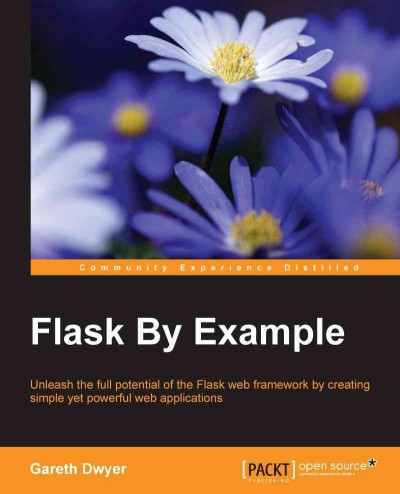 Flask by example : unleash the full potential of the Flask web framework by creating simple yet powerful web applications / Gareth Dwyer.