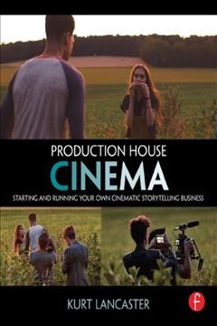 Production house cinema : starting and running your own cinematic storytelling business / Kurt Lancaster.