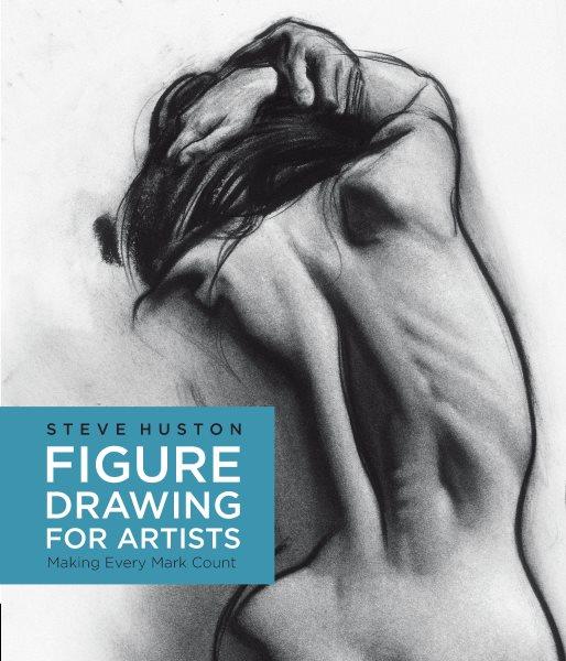 Figure drawing for artists : making every mark count / Steve Huston.