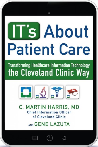 It's about patient care : transforming healthcare information technology the Cleveland Clinic way / by C. Martin Harris, MD and Gene Lazuta.