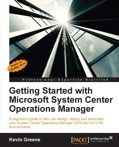 Getting started with Microsoft system center operations manager : a beginner's guide to help you design, deploy and administer your Systems Center Operations Manager 2016 and 2012 R2 environments / Kevin Greene.