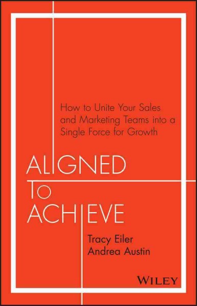 Aligned to achieve : how to unite your sales and marketing teams into a single force for growth / Tracy Eiler, Andrea Austin.