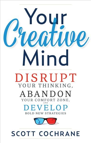 Your creative mind : disrupt your thinking, abandon your comfort zone, and develop bold new strategies / Scott Cochrane.