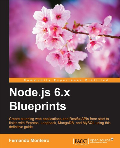 Node.js 6.x blueprints : create stunning web applications and restful APIs from start to finish with Express, Loopback, MongoDB, and MySQL using this definitive guide / Fernando Monteiro.