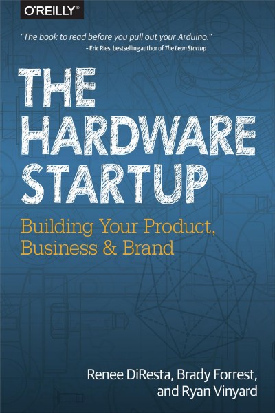 The hardware startup : building your product, business, and brand / Renee DiResta, Brady Forrest, and Ryan Vinyard.