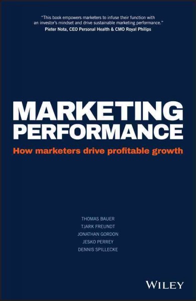 Marketing performance : how marketers drive profitable growth / Thomas Bauer, Tjark Freundt, Jonathan Gordon, Jesko Perrey, Dennis Spillecke.
