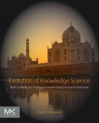 Evolution of knowledge science : myth to medicine : intelligent internet-based humanist machines / Syed V. Ahamed.