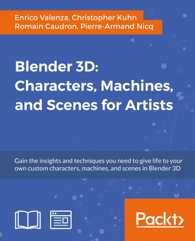 Blender 3D : characters, machines, and scenes for artists : gain the insights and techniques you need to give life to your own custom characters, machines, and scenes in Blender 3D / Enrico Valenza [and three others].
