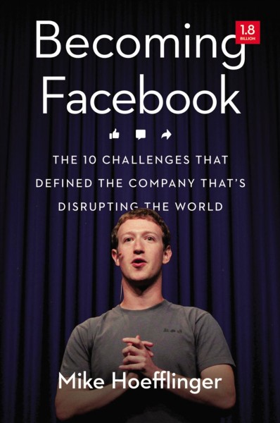 Becoming Facebook : the 10 challenges that defined the company disrupting the world / Mike Hoefflinger.
