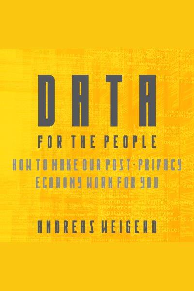 Data for the people : how to make our post-privacy economy work for you / Andreas Weigend.