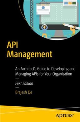 API management : an architect's guide to developing and managing APIs for your organization / Brajesh De.