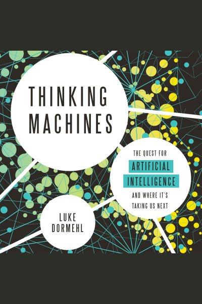 Thinking Machines : the Quest for Artificial Intelligence--and Where It's Taking Us Next / Dormehl, Luke.