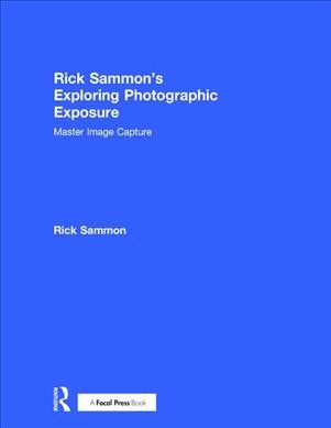 Rick Sammon's exploring photographic exposure : master image capture / Rick Sammon.