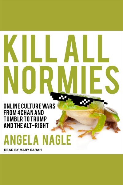 Kill all normies : online culture wars from 4chan and Tumblr to Trump and the alt-right / Angela Nagle.