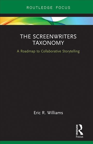 The screenwriters taxonomy : a roadmap to collaborative storytelling / Eric R. Williams.
