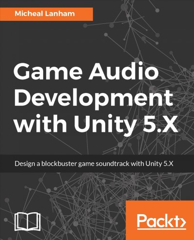 Game audio development with Unity 5.X : design a blockbuster game soundtrack with Unity 5.X / Micheal Lanham.