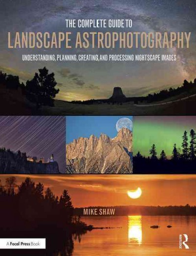 The complete guide to landscape astrophotography : understanding, planning, creating, and processing nightscape images / Mike Shaw.