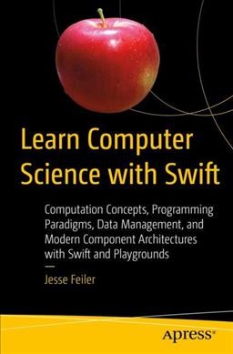 Learn computer science with Swift : computation concepts, programming paradigms, data management, and modern component architectures with Swift and Playgrounds / Jesse Feiler.