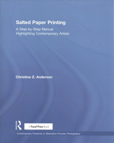 Salted paper printing : a step-by-step manual highlighting contemporary artists / Christina Z. Anderson.