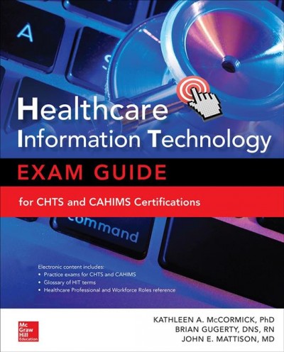 Healthcare information technology exam guide for CHTS and CAHIMS certifications / Kathleen A. McCormick, Ph. D., Brian Gugerty, DNS, R.N., John E. Mattison, M.D.