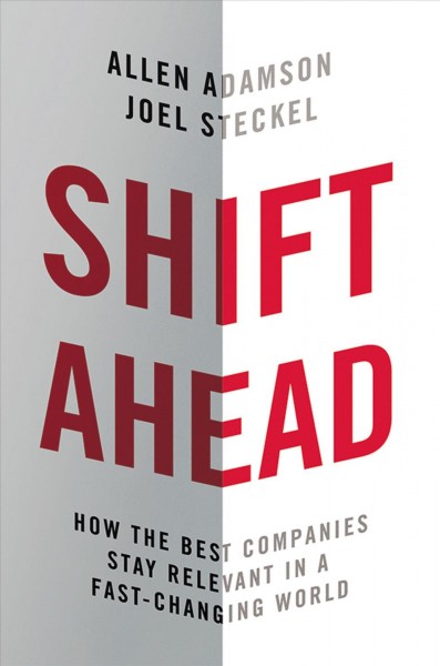 Shift ahead : how the best companies stay relevant in a fast-changing world / Allen Adamson and Joel Steckel.