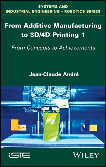 From additive manufacturing to 3D/4D printing. 1, From concepts to achievements / Jean-Claude André.