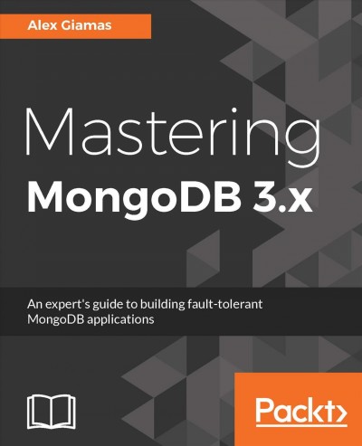 Mastering MongoDB 3.x : an expert's guide to building fault-tolerant MongoDB applications / Alex Giamas.