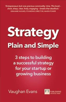 Strategy plain and simple : 3 steps to building a successful strategy for your startup or growing business / Vaughan Evans.