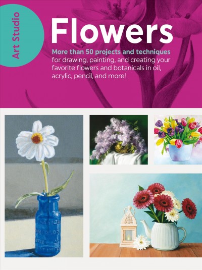 Flowers : more than 50 projects and techniques for drawing, painting, and creating your favorite flowers and botanicals in oil, acrylic, pencil, and more!.