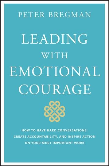 Leading with emotional courage : how to have hard conversations, create accountability, and inspire action on your most important work / Peter Bregman.