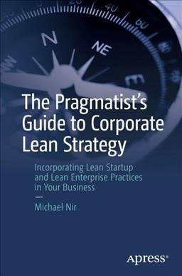 The pragmatist's guide to corporate lean strategy : incorporating lean startup and lean enterprise practices in your business / Michael Nir.